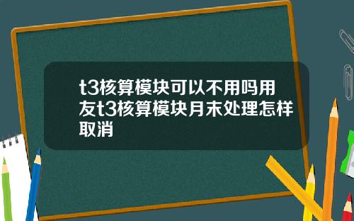 t3核算模塊可以不用嗎用友t3核算模塊月末処理怎樣取消