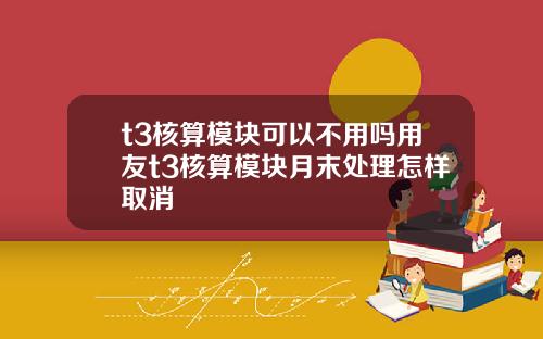 t3核算模塊可以不用嗎用友t3核算模塊月末処理怎樣取消