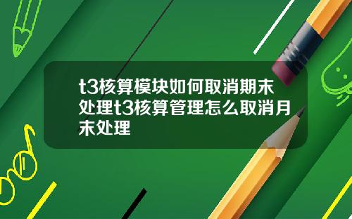 t3核算模块如何取消期末处理t3核算管理怎么取消月末处理