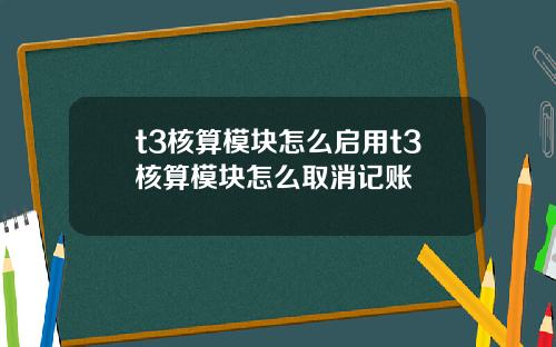 t3核算模塊怎麽啓用t3核算模塊怎麽取消記賬