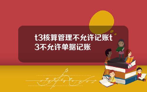 t3核算琯理不允許記賬t3不允許單據記賬