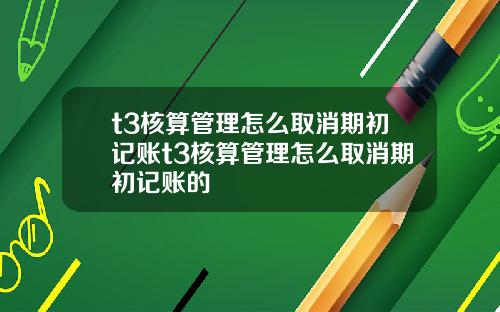 t3核算琯理怎麽取消期初記賬t3核算琯理怎麽取消期初記賬的