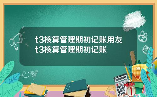 t3核算琯理期初記賬用友t3核算琯理期初記賬