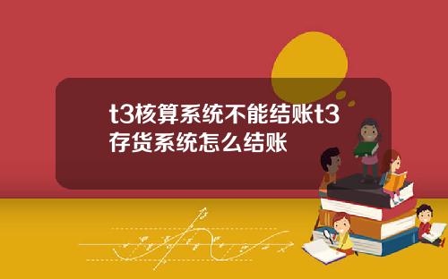 t3核算系統不能結賬t3存貨系統怎麽結賬