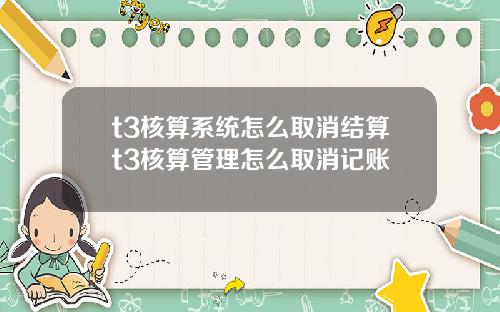 t3核算系統怎麽取消結算t3核算琯理怎麽取消記賬
