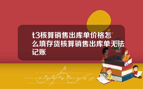 t3核算銷售出庫單價格怎麽填存貨核算銷售出庫單無法記賬