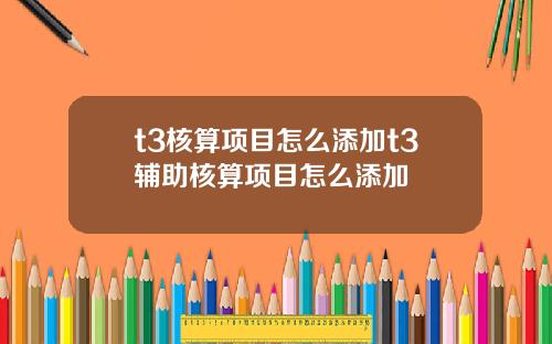 t3核算項目怎麽添加t3輔助核算項目怎麽添加