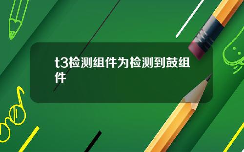 t3檢測組件爲檢測到鼓組件
