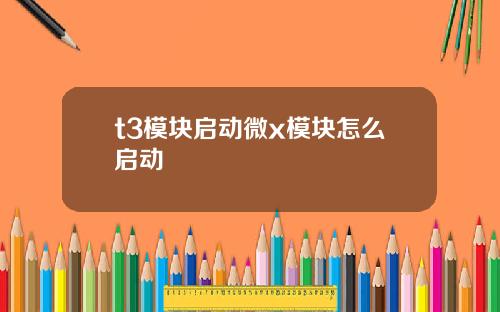 t3模塊啓動微x模塊怎麽啓動