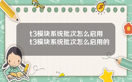 t3模塊系統批次怎麽啓用t3模塊系統批次怎麽啓用的
