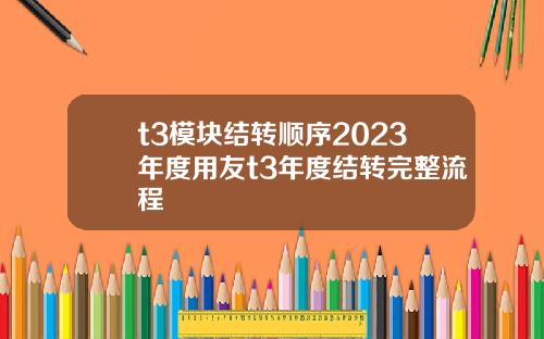 t3模塊結轉順序2023年度用友t3年度結轉完整流程