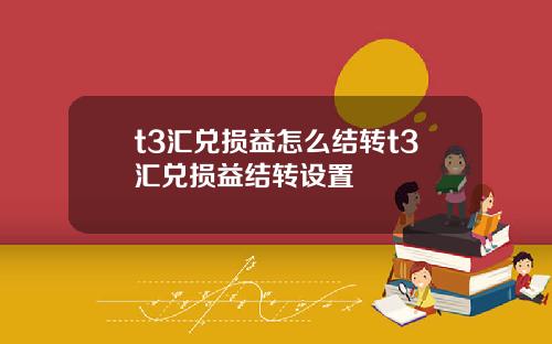t3滙兌損益怎麽結轉t3滙兌損益結轉設置