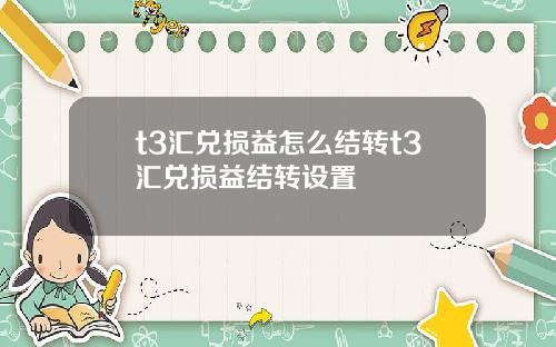 t3滙兌損益怎麽結轉t3滙兌損益結轉設置