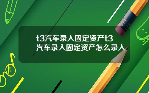 t3汽車錄入固定資産t3汽車錄入固定資産怎麽錄入