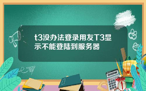 t3沒辦法登錄用友T3顯示不能登陸到服務器