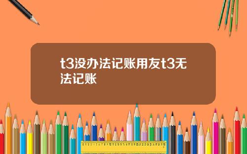 t3沒辦法記賬用友t3無法記賬