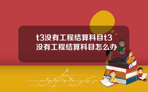 t3沒有工程結算科目t3沒有工程結算科目怎麽辦