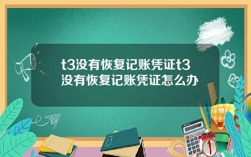 t3沒有恢複記賬憑証t3沒有恢複記賬憑証怎麽辦