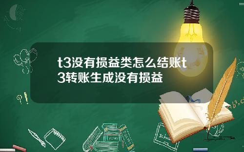 t3沒有損益類怎麽結賬t3轉賬生成沒有損益