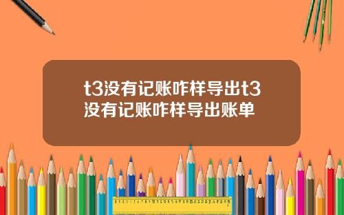 t3沒有記賬咋樣導出t3沒有記賬咋樣導出賬單