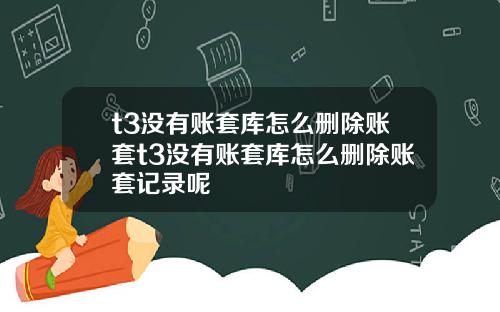 t3沒有賬套庫怎麽刪除賬套t3沒有賬套庫怎麽刪除賬套記錄呢