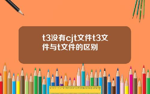 t3沒有cjt文件t3文件與t文件的區別