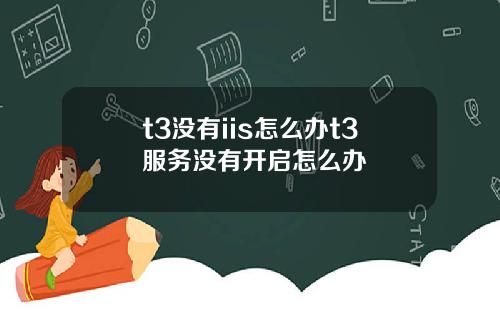 t3沒有iis怎麽辦t3服務沒有開啓怎麽辦