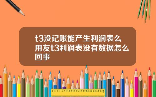 t3沒記賬能産生利潤表麽用友t3利潤表沒有數據怎麽廻事