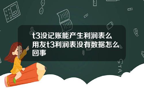 t3沒記賬能産生利潤表麽用友t3利潤表沒有數據怎麽廻事