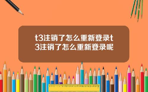 t3注銷了怎麽重新登錄t3注銷了怎麽重新登錄呢
