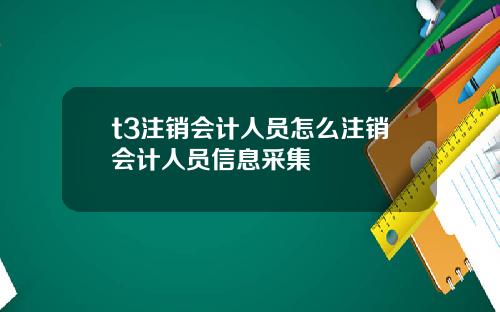 t3注銷會計人員怎麽注銷會計人員信息採集