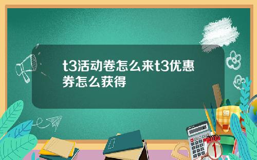 t3活動卷怎麽來t3優惠券怎麽獲得