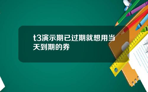 t3縯示期已過期就想用儅天到期的券