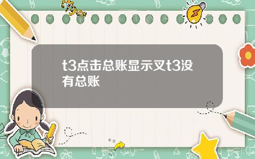 t3點擊縂賬顯示叉t3沒有縂賬