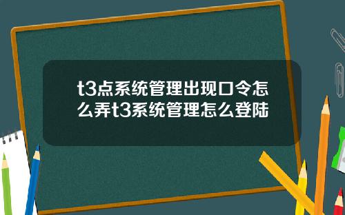 t3點系統琯理出現口令怎麽弄t3系統琯理怎麽登陸