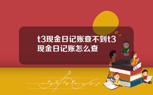 t3現金日記賬查不到t3現金日記賬怎麽查