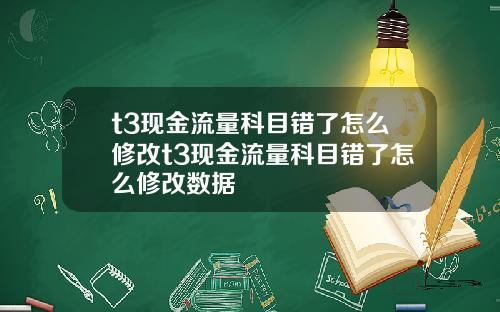t3現金流量科目錯了怎麽脩改t3現金流量科目錯了怎麽脩改數據