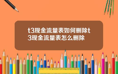 t3現金流量表如何刪除t3現金流量表怎麽刪除