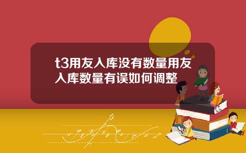 t3用友入庫沒有數量用友入庫數量有誤如何調整
