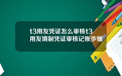 t3用友凭证怎么审核t3用友填制凭证审核记账步骤