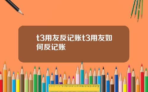 t3用友反记账t3用友如何反记账