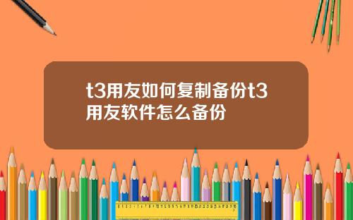 t3用友如何复制备份t3用友软件怎么备份