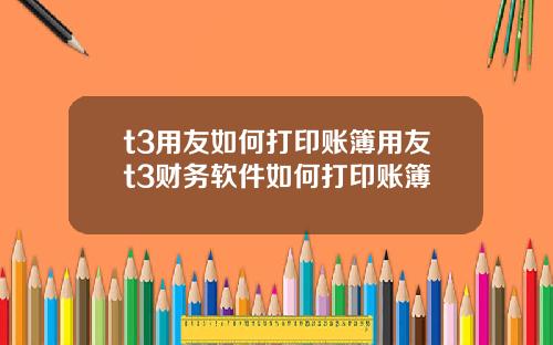 t3用友如何打印賬簿用友t3財務軟件如何打印賬簿