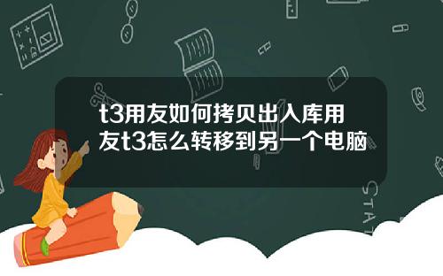 t3用友如何拷贝出入库用友t3怎么转移到另一个电脑