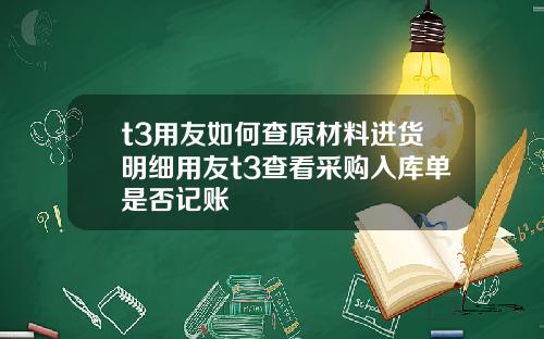 t3用友如何查原材料進貨明細用友t3查看採購入庫單是否記賬