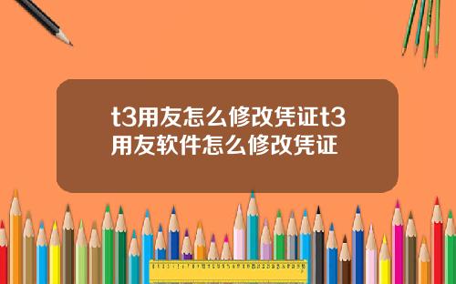 t3用友怎麽脩改憑証t3用友軟件怎麽脩改憑証