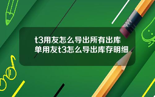 t3用友怎麽導出所有出庫單用友t3怎麽導出庫存明細