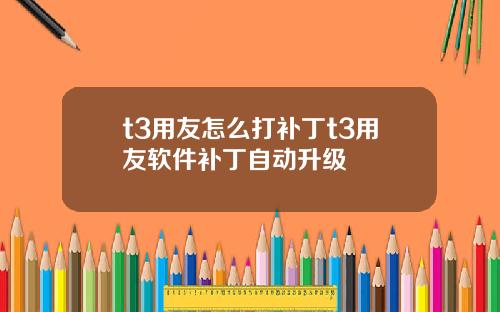 t3用友怎麽打補丁t3用友軟件補丁自動陞級