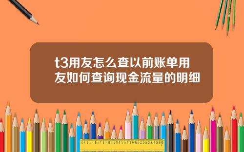 t3用友怎麽查以前賬單用友如何查詢現金流量的明細