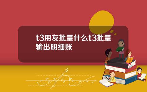 t3用友批量什么t3批量输出明细账